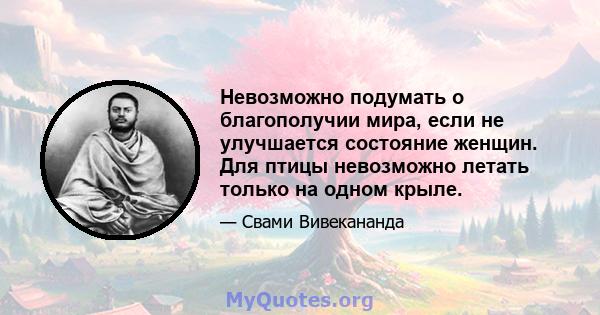 Невозможно подумать о благополучии мира, если не улучшается состояние женщин. Для птицы невозможно летать только на одном крыле.