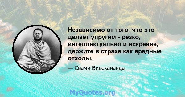 Независимо от того, что это делает упругим - резко, интеллектуально и искренне, держите в страхе как вредные отходы.