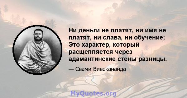 Ни деньги не платят, ни имя не платят, ни слава, ни обучение; Это характер, который расщепляется через адамантинские стены разницы.