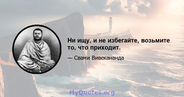 Ни ищу, и не избегайте, возьмите то, что приходит.