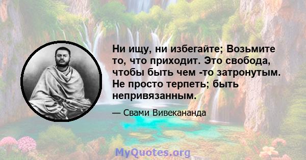 Ни ищу, ни избегайте; Возьмите то, что приходит. Это свобода, чтобы быть чем -то затронутым. Не просто терпеть; быть непривязанным.