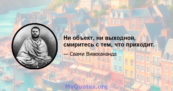 Ни объект, ни выходной, смиритесь с тем, что приходит.