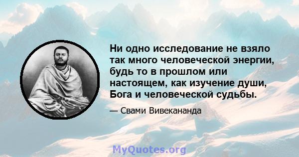 Ни одно исследование не взяло так много человеческой энергии, будь то в прошлом или настоящем, как изучение души, Бога и человеческой судьбы.