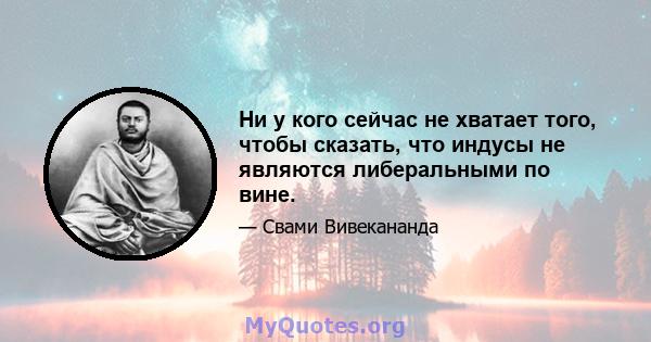 Ни у кого сейчас не хватает того, чтобы сказать, что индусы не являются либеральными по вине.