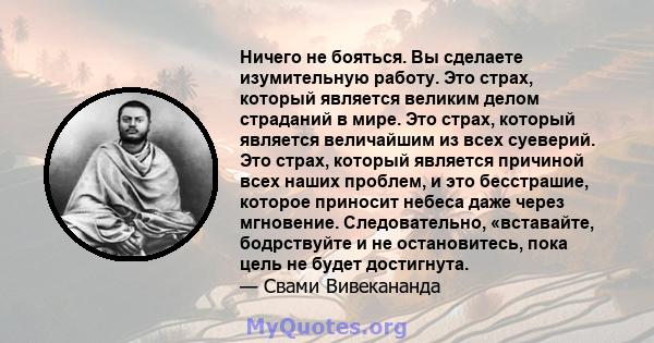 Ничего не бояться. Вы сделаете изумительную работу. Это страх, который является великим делом страданий в мире. Это страх, который является величайшим из всех суеверий. Это страх, который является причиной всех наших