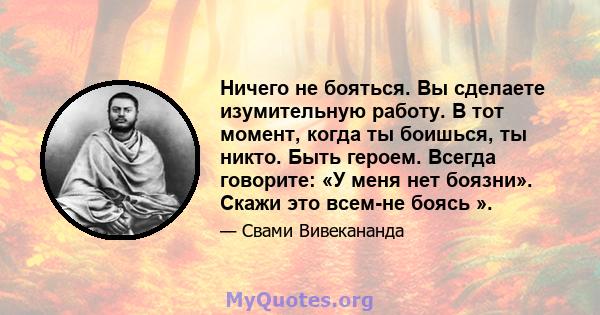 Ничего не бояться. Вы сделаете изумительную работу. В тот момент, когда ты боишься, ты никто. Быть героем. Всегда говорите: «У меня нет боязни». Скажи это всем-не боясь ».