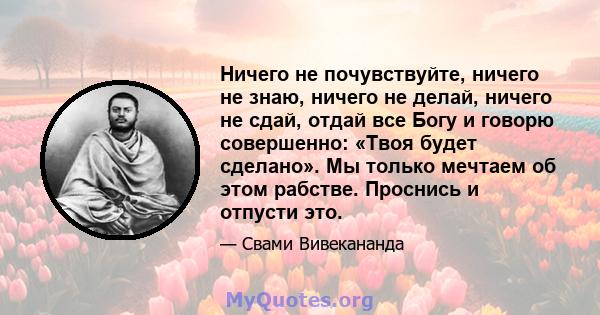 Ничего не почувствуйте, ничего не знаю, ничего не делай, ничего не сдай, отдай все Богу и говорю совершенно: «Твоя будет сделано». Мы только мечтаем об этом рабстве. Проснись и отпусти это.