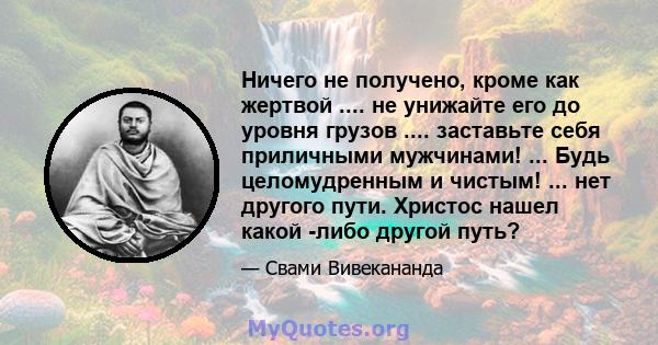 Ничего не получено, кроме как жертвой .... не унижайте его до уровня грузов .... заставьте себя приличными мужчинами! ... Будь целомудренным и чистым! ... нет другого пути. Христос нашел какой -либо другой путь?