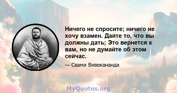 Ничего не спросите; ничего не хочу взамен. Дайте то, что вы должны дать; Это вернется к вам, но не думайте об этом сейчас.