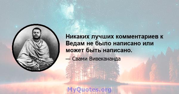 Никаких лучших комментариев к Ведам не было написано или может быть написано.