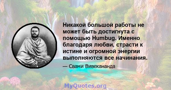 Никакой большой работы не может быть достигнута с помощью Humbug. Именно благодаря любви, страсти к истине и огромной энергии выполняются все начинания.