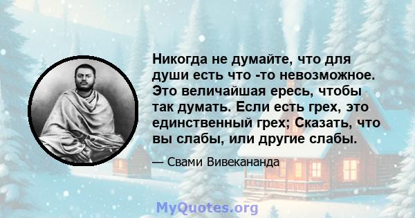 Никогда не думайте, что для души есть что -то невозможное. Это величайшая ересь, чтобы так думать. Если есть грех, это единственный грех; Сказать, что вы слабы, или другие слабы.