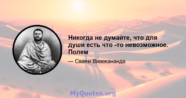 Никогда не думайте, что для души есть что -то невозможное. Полем