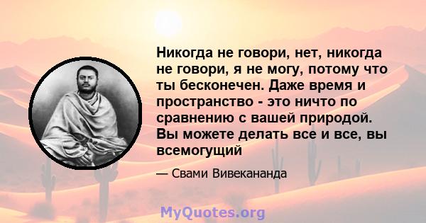 Никогда не говори, нет, никогда не говори, я не могу, потому что ты бесконечен. Даже время и пространство - это ничто по сравнению с вашей природой. Вы можете делать все и все, вы всемогущий