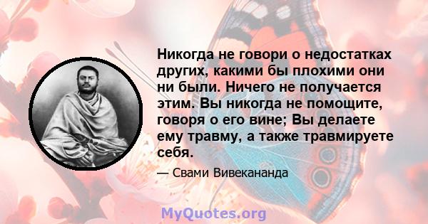 Никогда не говори о недостатках других, какими бы плохими они ни были. Ничего не получается этим. Вы никогда не помощите, говоря о его вине; Вы делаете ему травму, а также травмируете себя.