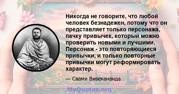 Никогда не говорите, что любой человек безнадежен, потому что он представляет только персонажа, пачку привычек, который можно проверить новыми и лучшими. Персонаж - это повторяющиеся привычки, и только повторные