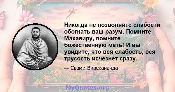 Никогда не позволяйте слабости обогнать ваш разум. Помните Махавиру, помните божественную мать! И вы увидите, что вся слабость, вся трусость исчезнет сразу.