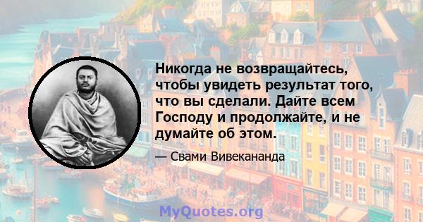 Никогда не возвращайтесь, чтобы увидеть результат того, что вы сделали. Дайте всем Господу и продолжайте, и не думайте об этом.