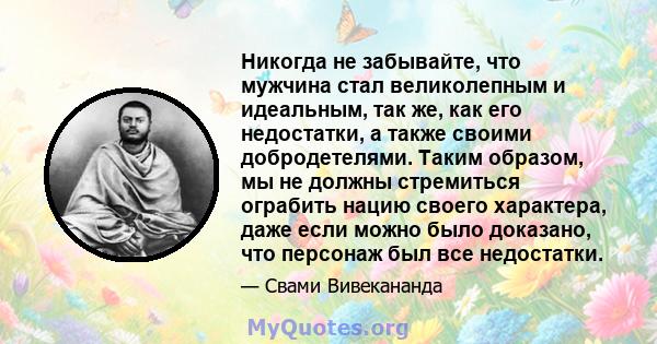 Никогда не забывайте, что мужчина стал великолепным и идеальным, так же, как его недостатки, а также своими добродетелями. Таким образом, мы не должны стремиться ограбить нацию своего характера, даже если можно было