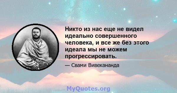 Никто из нас еще не видел идеально совершенного человека, и все же без этого идеала мы не можем прогрессировать.