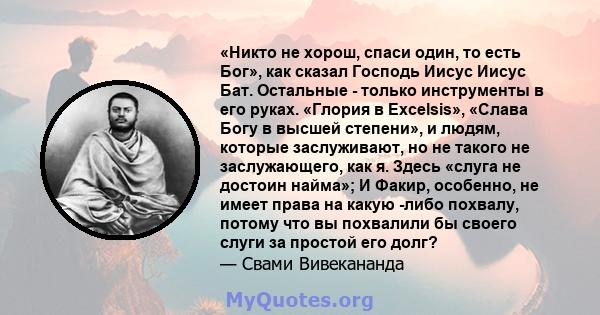 «Никто не хорош, спаси один, то есть Бог», как сказал Господь Иисус Иисус Бат. Остальные - только инструменты в его руках. «Глория в Excelsis», «Слава Богу в высшей степени», и людям, которые заслуживают, но не такого