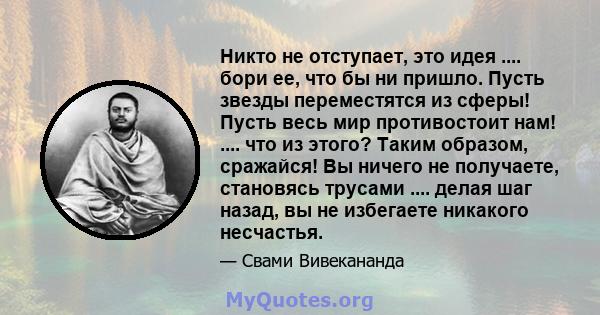 Никто не отступает, это идея .... бори ее, что бы ни пришло. Пусть звезды переместятся из сферы! Пусть весь мир противостоит нам! .... что из этого? Таким образом, сражайся! Вы ничего не получаете, становясь трусами