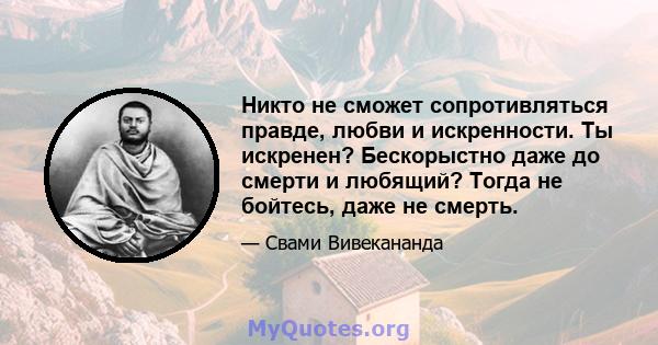 Никто не сможет сопротивляться правде, любви и искренности. Ты искренен? Бескорыстно даже до смерти и любящий? Тогда не бойтесь, даже не смерть.