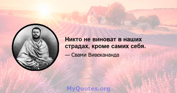 Никто не виноват в наших страдах, кроме самих себя.