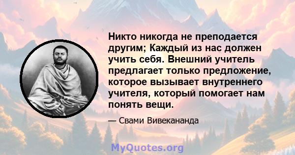 Никто никогда не преподается другим; Каждый из нас должен учить себя. Внешний учитель предлагает только предложение, которое вызывает внутреннего учителя, который помогает нам понять вещи.