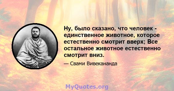 Ну, было сказано, что человек - единственное животное, которое естественно смотрит вверх; Все остальное животное естественно смотрит вниз.