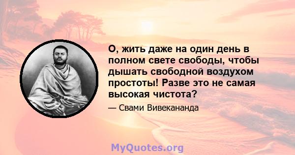 О, жить даже на один день в полном свете свободы, чтобы дышать свободной воздухом простоты! Разве это не самая высокая чистота?