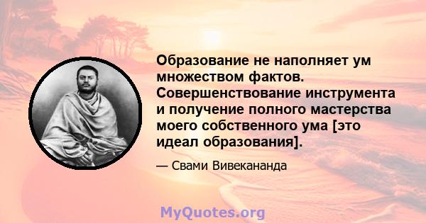 Образование не наполняет ум множеством фактов. Совершенствование инструмента и получение полного мастерства моего собственного ума [это идеал образования].