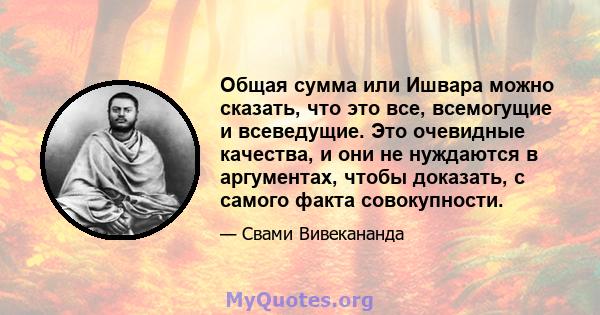 Общая сумма или Ишвара можно сказать, что это все, всемогущие и всеведущие. Это очевидные качества, и они не нуждаются в аргументах, чтобы доказать, с самого факта совокупности.