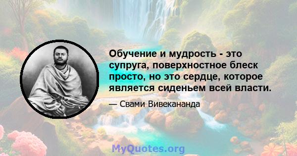 Обучение и мудрость - это супруга, поверхностное блеск просто, но это сердце, которое является сиденьем всей власти.