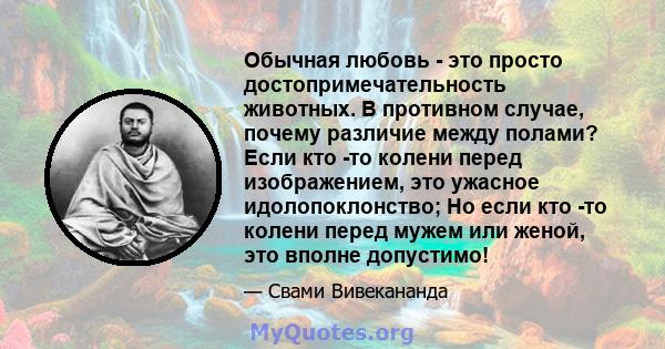 Обычная любовь - это просто достопримечательность животных. В противном случае, почему различие между полами? Если кто -то колени перед изображением, это ужасное идолопоклонство; Но если кто -то колени перед мужем или