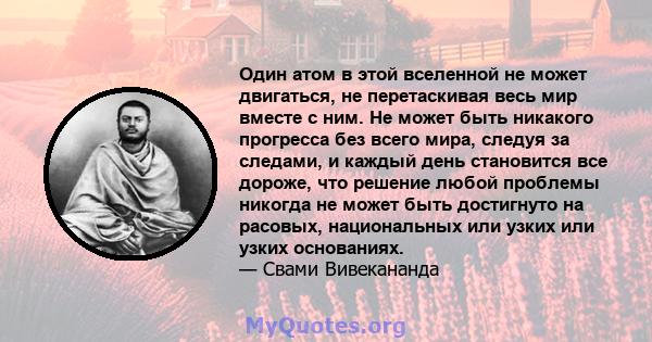 Один атом в этой вселенной не может двигаться, не перетаскивая весь мир вместе с ним. Не может быть никакого прогресса без всего мира, следуя за следами, и каждый день становится все дороже, что решение любой проблемы