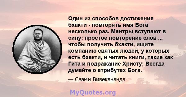 Один из способов достижения бхакти - повторять имя Бога несколько раз. Мантры вступают в силу: простое повторение слов ... чтобы получить бхакти, ищите компанию святых людей, у которых есть бхакти, и читать книги, такие 