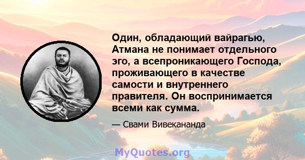 Один, обладающий вайрагью, Атмана не понимает отдельного эго, а всепроникающего Господа, проживающего в качестве самости и внутреннего правителя. Он воспринимается всеми как сумма.