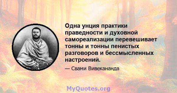 Одна унция практики праведности и духовной самореализации перевешивает тонны и тонны пенистых разговоров и бессмысленных настроений.