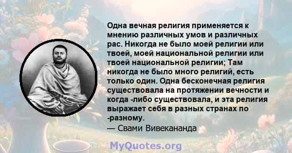 Одна вечная религия применяется к мнению различных умов и различных рас. Никогда не было моей религии или твоей, моей национальной религии или твоей национальной религии; Там никогда не было много религий, есть только