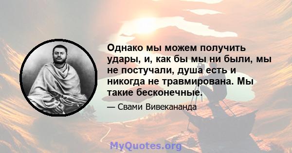 Однако мы можем получить удары, и, как бы мы ни были, мы не постучали, душа есть и никогда не травмирована. Мы такие бесконечные.