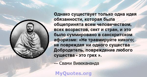 Однако существует только одна идея обязанности, которая была общепринята всем человечеством, всех возрастов, сект и стран, и это было суммировано в санскритском афоризме: «Не травмируйте никого; не повреждая ни одного