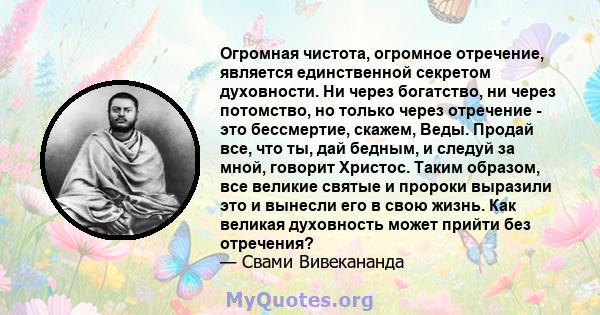 Огромная чистота, огромное отречение, является единственной секретом духовности. Ни через богатство, ни через потомство, но только через отречение - это бессмертие, скажем, Веды. Продай все, что ты, дай бедным, и следуй 