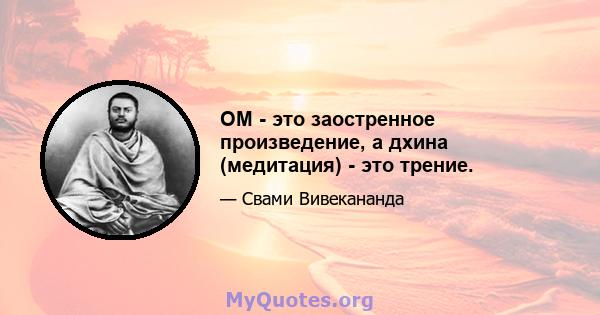 OM - это заостренное произведение, а дхина (медитация) - это трение.