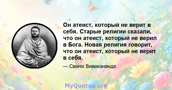 Он атеист, который не верит в себя. Старые религии сказали, что он атеист, который не верил в Бога. Новая религия говорит, что он атеист, который не верит в себя.