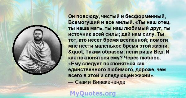 Он повсюду, чистый и бесформенный, Всемогущий и все милый. «Ты наш отец, ты наша мать, ты наш любимый друг, ты источник всей силы; дай нам силу. Ты тот, кто несет бремя вселенной; помоги мне нести маленькое бремя этой