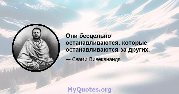 Они бесцельно останавливаются, которые останавливаются за других.