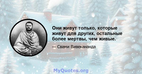 Они живут только, которые живут для других, остальные более мертвы, чем живые.