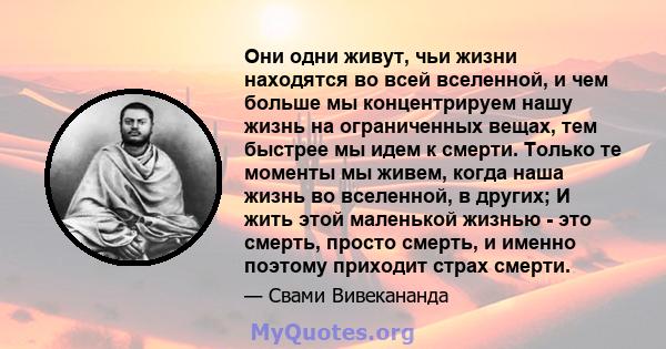 Они одни живут, чьи жизни находятся во всей вселенной, и чем больше мы концентрируем нашу жизнь на ограниченных вещах, тем быстрее мы идем к смерти. Только те моменты мы живем, когда наша жизнь во вселенной, в других; И 