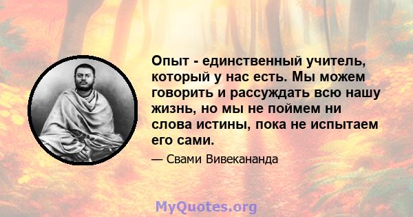 Опыт - единственный учитель, который у нас есть. Мы можем говорить и рассуждать всю нашу жизнь, но мы не поймем ни слова истины, пока не испытаем его сами.